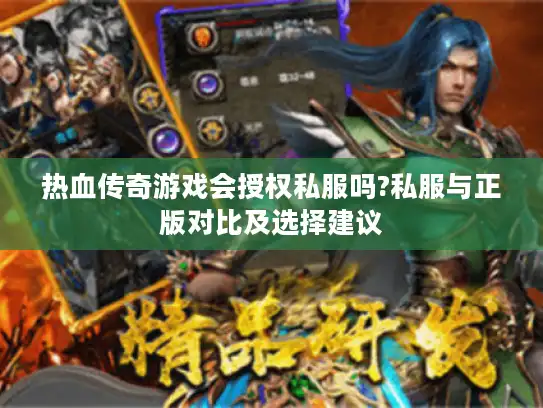 热血传奇游戏会授权私服吗?私服与正版对比及选择建议 热血传奇游戏会授权私服吗?私服与正版对比及选择建议