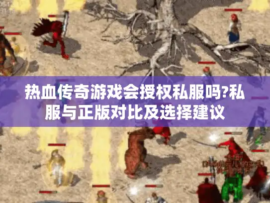 热血传奇游戏会授权私服吗?私服与正版对比及选择建议 热血传奇游戏会授权私服吗?私服与正版对比及选择建议