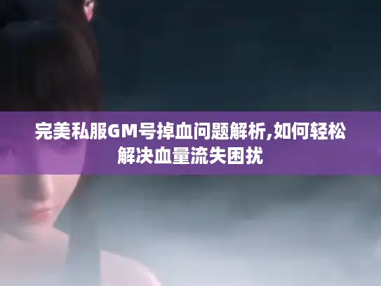 完美私服GM号掉血问题解析,如何轻松解决血量流失困扰 完美私服GM号掉血问题解析,如何轻松解决血量流失困扰
