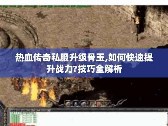 热血传奇私服升级骨玉,如何快速提升战力?技巧全解析 热血传奇私服升级骨玉,如何快速提升战力?技巧全解析