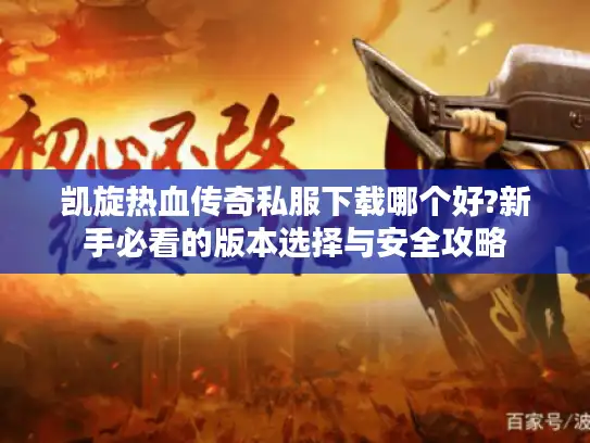 凯旋热血传奇私服下载哪个好?新手必看的版本选择与安全攻略