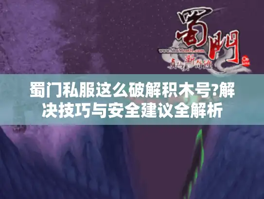 蜀门私服这么破解积木号?解决技巧与安全建议全解析
