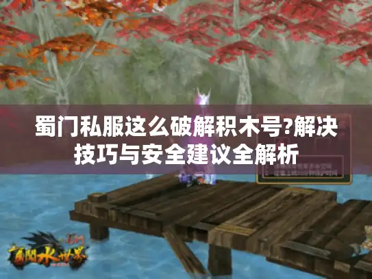 蜀门私服这么破解积木号?解决技巧与安全建议全解析