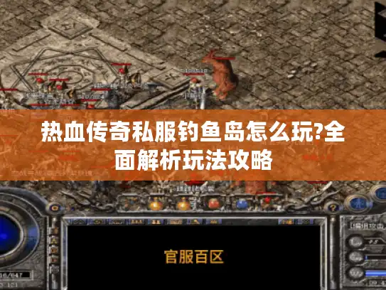 热血传奇私服钓鱼岛怎么玩?全面解析玩法攻略 热血传奇私服钓鱼岛怎么玩?全面解析玩法攻略