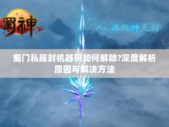 蜀门私服封机器码如何解除?深度解析原因与解决方法