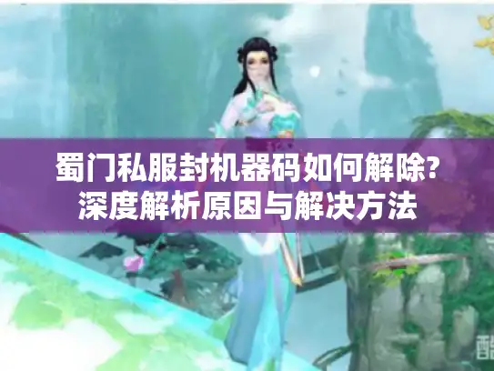 蜀门私服封机器码如何解除?深度解析原因与解决方法