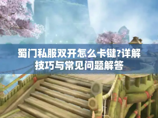 蜀门私服双开怎么卡键?详解技巧与常见问题解答