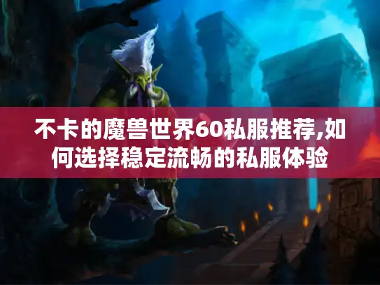 不卡的魔兽世界60私服推荐,如何选择稳定流畅的私服体验