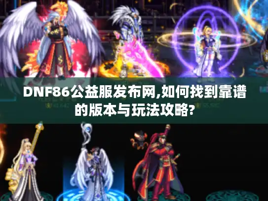 DNF86公益服发布网,如何找到靠谱的版本与玩法攻略?