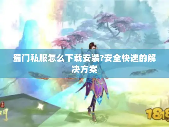 蜀门私服怎么下载安装?安全快速的解决方案