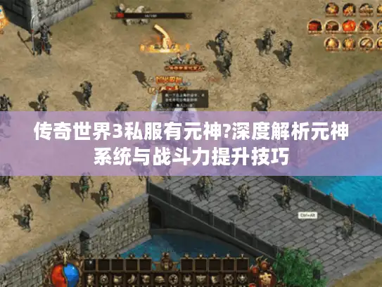 传奇世界3私服有元神?深度解析元神系统与战斗力提升技巧 传奇世界3私服有元神?深度解析元神系统与战斗力提升技巧