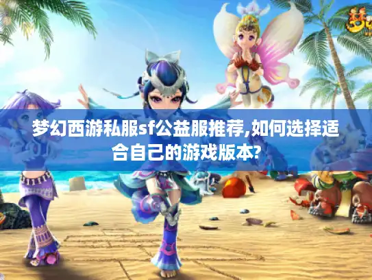 梦幻西游私服sf公益服推荐,如何选择适合自己的游戏版本? 梦幻西游私服sf公益服推荐,如何选择适合自己的游戏版本?