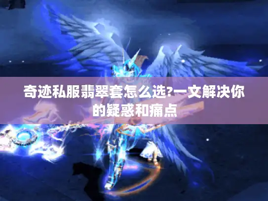 奇迹私服翡翠套怎么选?一文解决你的疑惑和痛点