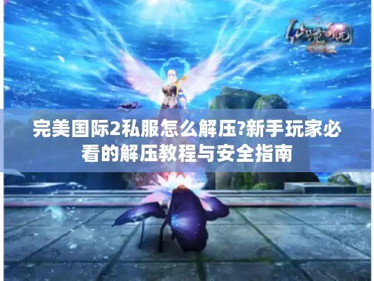 完美国际2私服怎么解压?新手玩家必看的解压教程与安全指南