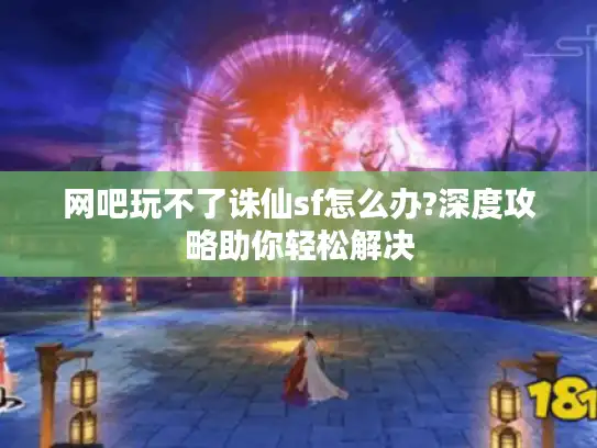 网吧玩不了诛仙sf怎么办?深度攻略助你轻松解决