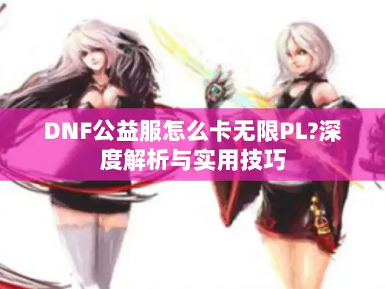 DNF公益服怎么卡无限PL?深度解析与实用技巧