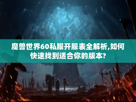 魔兽世界60私服开服表全解析,如何快速找到适合你的版本?