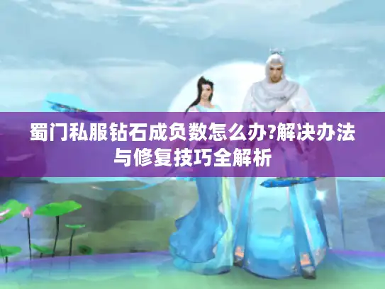 蜀门私服钻石成负数怎么办?解决办法与修复技巧全解析 蜀门私服钻石成负数怎么办?解决办法与修复技巧全解析