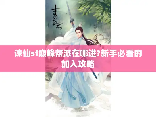 诛仙sf巅峰帮派在哪进?新手必看的加入攻略