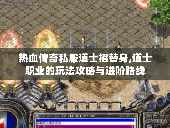 热血传奇私服道士招替身,道士职业的玩法攻略与进阶路线