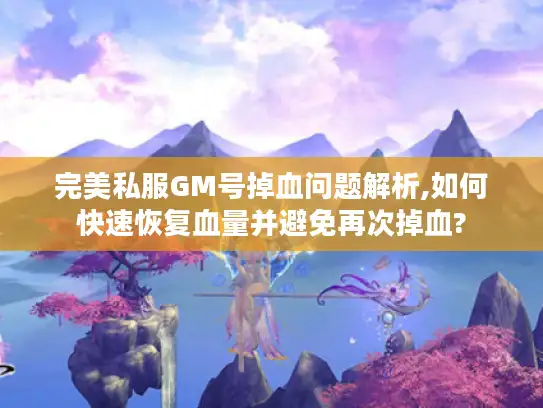 完美私服GM号掉血问题解析,如何快速恢复血量并避免再次掉血?