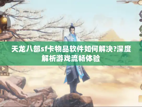 天龙八部sf卡物品软件如何解决?深度解析游戏流畅体验 天龙八部sf卡物品软件如何解决?深度解析游戏流畅体验