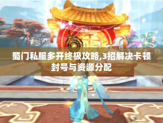 蜀门私服多开终极攻略,3招解决卡顿封号与资源分配