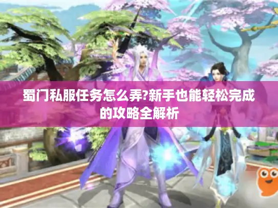 蜀门私服任务怎么弄?新手也能轻松完成的攻略全解析