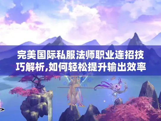完美国际私服法师职业连招技巧解析,如何轻松提升输出效率?