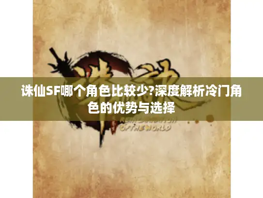 诛仙SF哪个角色比较少?深度解析冷门角色的优势与选择 诛仙SF哪个角色比较少?深度解析冷门角色的优势与选择