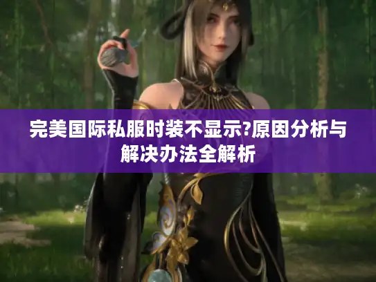 完美国际私服时装不显示?原因分析与解决办法全解析