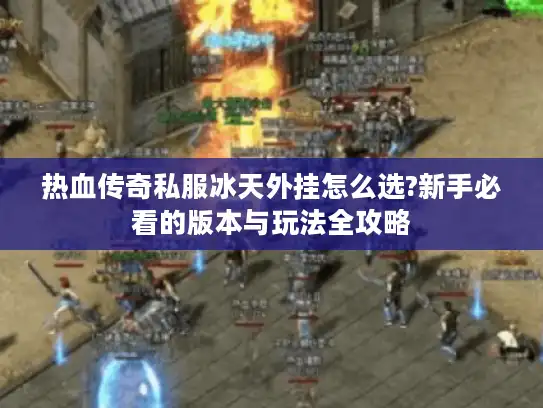 热血传奇私服冰天外挂怎么选?新手必看的版本与玩法全攻略 热血传奇私服冰天外挂怎么选?新手必看的版本与玩法全攻略