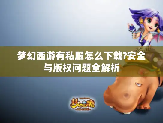 梦幻西游有私服怎么下载?安全与版权问题全解析