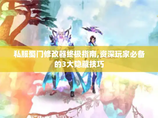 私服蜀门修改器终极指南,资深玩家必备的3大隐藏技巧