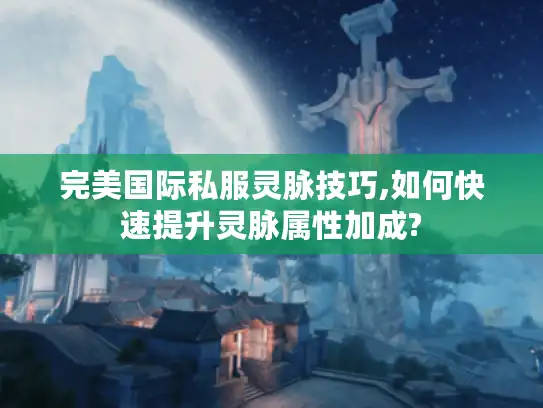 完美国际私服灵脉技巧,如何快速提升灵脉属性加成?