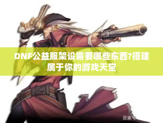 DNF公益服架设需要哪些东西?搭建属于你的游戏天堂 DNF公益服架设需要哪些东西?搭建属于你的游戏天堂