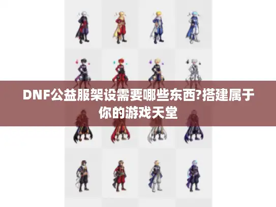 DNF公益服架设需要哪些东西?搭建属于你的游戏天堂 DNF公益服架设需要哪些东西?搭建属于你的游戏天堂