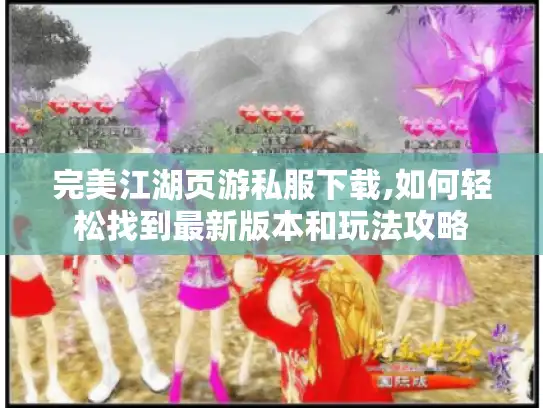 完美江湖页游私服下载,如何轻松找到最新版本和玩法攻略 完美江湖页游私服下载,如何轻松找到最新版本和玩法攻略
