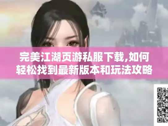完美江湖页游私服下载,如何轻松找到最新版本和玩法攻略 完美江湖页游私服下载,如何轻松找到最新版本和玩法攻略