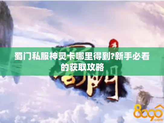 蜀门私服神灵卡哪里得到?新手必看的获取攻略