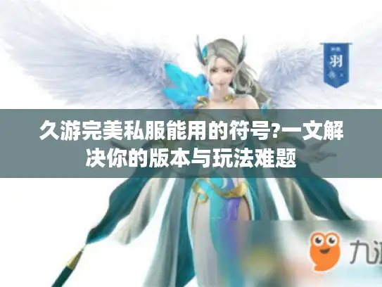 久游完美私服能用的符号?一文解决你的版本与玩法难题 久游完美私服能用的符号?一文解决你的版本与玩法难题