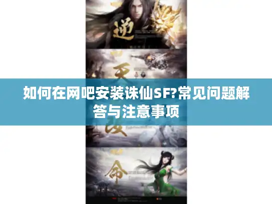 如何在网吧安装诛仙SF?常见问题解答与注意事项