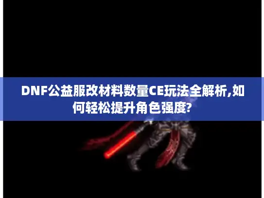 DNF公益服改材料数量CE玩法全解析,如何轻松提升角色强度? DNF公益服改材料数量CE玩法全解析,如何轻松提升角色强度?