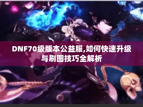 DNF70级版本公益服,如何快速升级与刷图技巧全解析