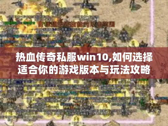 热血传奇私服win10,如何选择适合你的游戏版本与玩法攻略 热血传奇私服win10,如何选择适合你的游戏版本与玩法攻略
