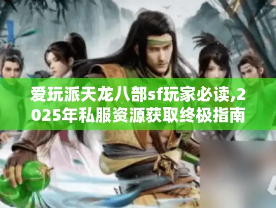 爱玩派天龙八部sf玩家必读,2025年私服资源获取终极指南
