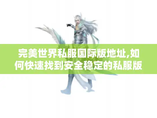 完美世界私服国际版地址,如何快速找到安全稳定的私服版本?
