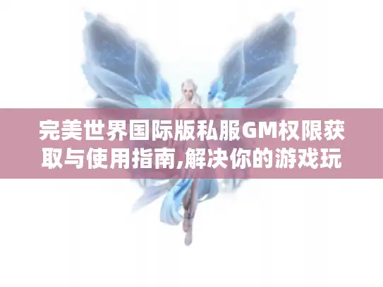 完美世界国际版私服GM权限获取与使用指南,解决你的游戏玩法难题