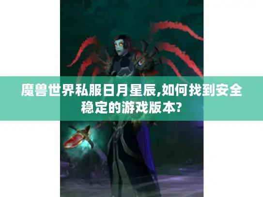 魔兽世界私服日月星辰,如何找到安全稳定的游戏版本?