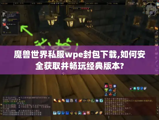 魔兽世界私服wpe封包下载,如何安全获取并畅玩经典版本?